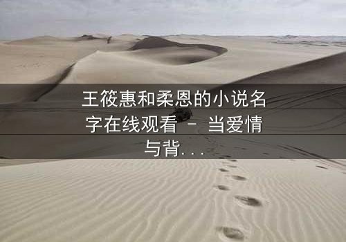 王筱惠和柔恩的小说名字在线观看 - 当爱情与背叛交织,谁将揭开真相?