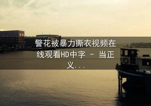 警花被暴力撕衣视频在线观看HD中字 - 当正义制服被野蛮撕裂时