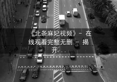 《北条麻妃视频》- 在线观看完整无删 - 揭开禁忌之恋的隐秘真相