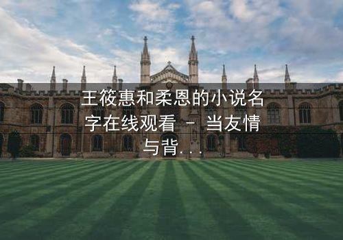 王筱惠和柔恩的小说名字在线观看 - 当友情与背叛交织,谁将揭开隐藏的真相?