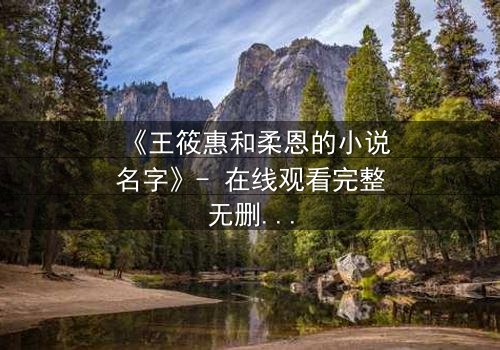 《王筱惠和柔恩的小说名字》- 在线观看完整无删 - 揭秘她们隐藏的惊天秘密