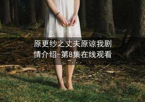 原更纱之丈夫原谅我剧情介绍-第8集在线观看 - 当背叛的真相撕裂婚姻,救赎之路如何开启?