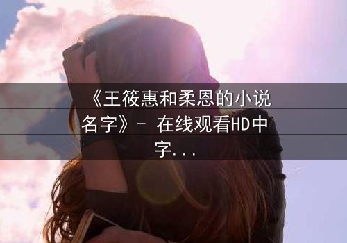 《王筱惠和柔恩的小说名字》- 在线观看HD中字 - 揭开一段被遗忘的恩怨情仇