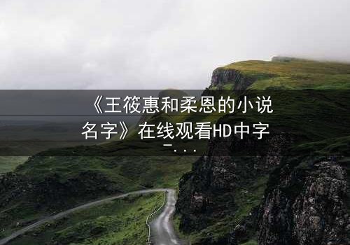 《王筱惠和柔恩的小说名字》在线观看HD中字 - 揭开一段被遗忘的文学秘辛