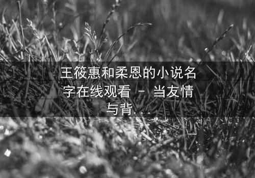 王筱惠和柔恩的小说名字在线观看 - 当友情与背叛交织,谁能守住最后的底线?