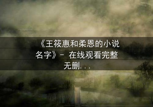 《王筱惠和柔恩的小说名字》- 在线观看完整无删 - 揭开隐藏的背叛与救赎