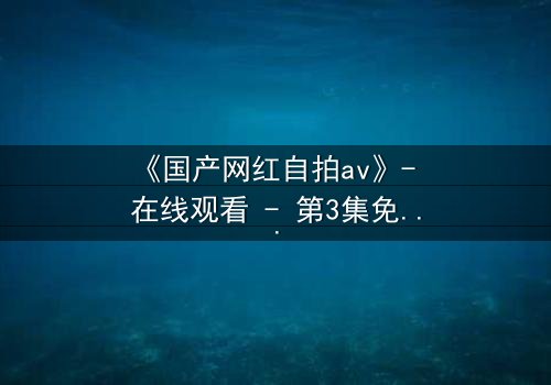 《国产网红自拍av》- 在线观看 - 第3集免费HD中字