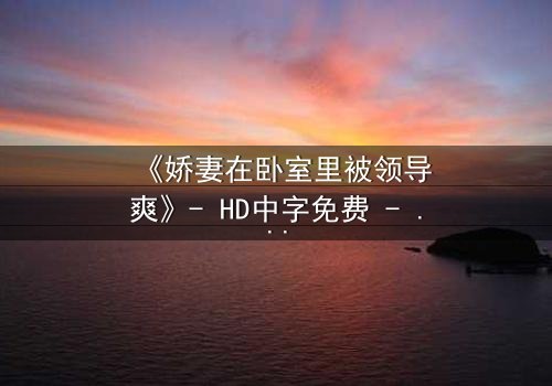 《娇妻在卧室里被领导爽》- HD中字免费 - 完整无删第3集