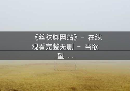 《丝袜脚网站》- 在线观看完整无删 - 当欲望编织成陷阱