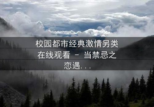 校园都市经典激情另类在线观看 - 当禁忌之恋遇上校园权力游戏,你敢点开吗?