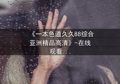 《一本色道久久88综合亚洲精品高清》-在线观看HD中字 - 第3集完整无删