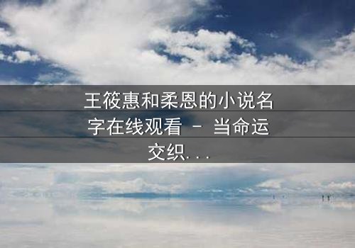 王筱惠和柔恩的小说名字在线观看 - 当命运交织,谁将揭开隐藏的真相?
