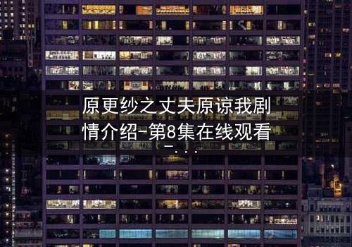 原更纱之丈夫原谅我剧情介绍-第8集在线观看 - 当背叛的真相撕裂婚姻,谁能为爱赎罪?