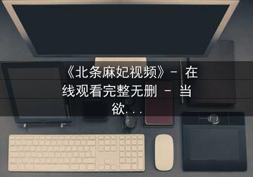 《北条麻妃视频》- 在线观看完整无删 - 当欲望与救赎交织,谁能全身而退?