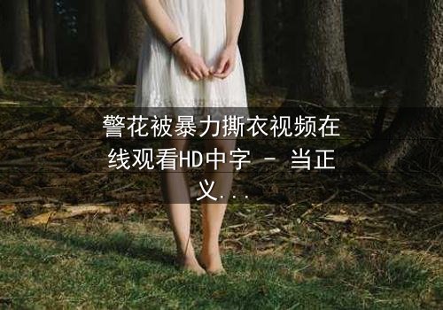 警花被暴力撕衣视频在线观看HD中字 - 当正义警花遭遇最黑暗的犯罪现场