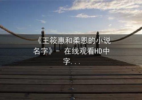 《王筱惠和柔恩的小说名字》- 在线观看HD中字 - 揭开一段被遗忘的恩怨情仇