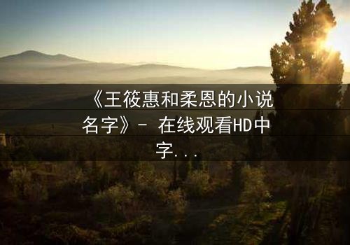 《王筱惠和柔恩的小说名字》- 在线观看HD中字 - 揭开一段被遗忘的恩怨情仇