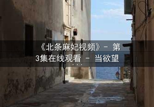 《北条麻妃视频》- 第3集在线观看 - 当欲望与伦理激烈碰撞