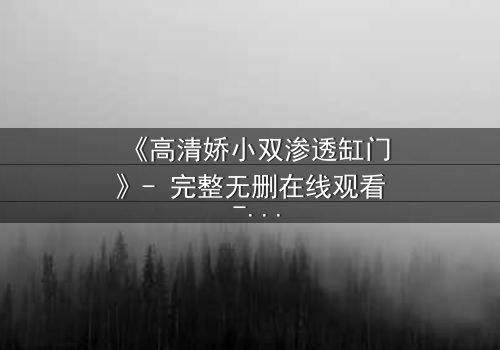 《高清娇小双渗透缸门》- 完整无删在线观看 - 当秘密之门开启,谁能全身而退?