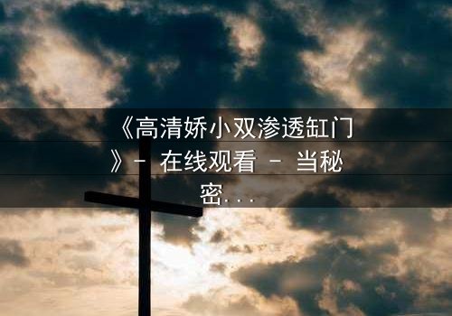 《高清娇小双渗透缸门》- 在线观看 - 当秘密之门开启,谁能全身而退?