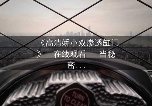 《高清娇小双渗透缸门》- 在线观看 - 当秘密之门开启,谁能全身而退?