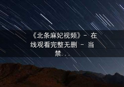 《北条麻妃视频》- 在线观看完整无删 - 当禁忌之恋遇上致命秘密