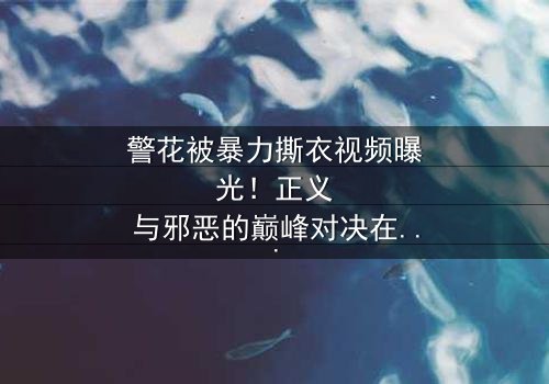 警花被暴力撕衣视频曝光!正义与邪恶的巅峰对决在线观看-《第3集》-真相背后隐藏的惊天秘密