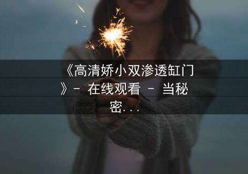 《高清娇小双渗透缸门》- 在线观看 - 当秘密之门开启,谁能全身而退?