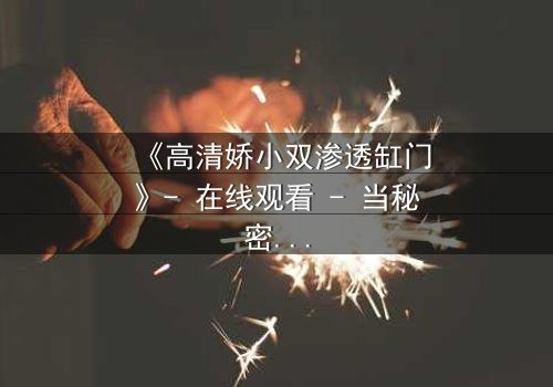 《高清娇小双渗透缸门》- 在线观看 - 当秘密之门开启,命运将如何逆转?