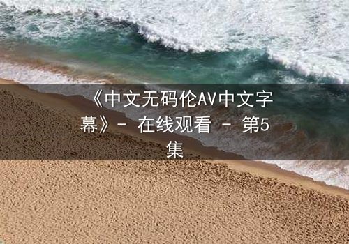 《中文无码伦AV中文字幕》- 在线观看 - 第5集