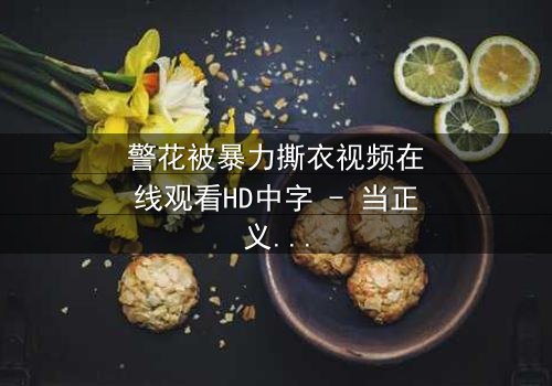 警花被暴力撕衣视频在线观看HD中字 - 当正义制服被野蛮撕裂时