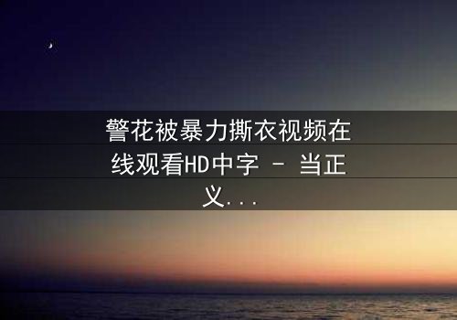 警花被暴力撕衣视频在线观看HD中字 - 当正义制服被野蛮撕裂时