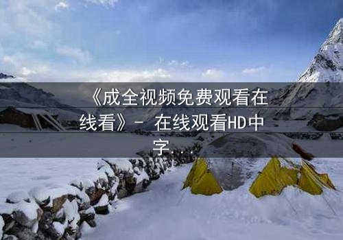 《成全视频免费观看在线看》- 在线观看HD中字 - 第7集1080P超清