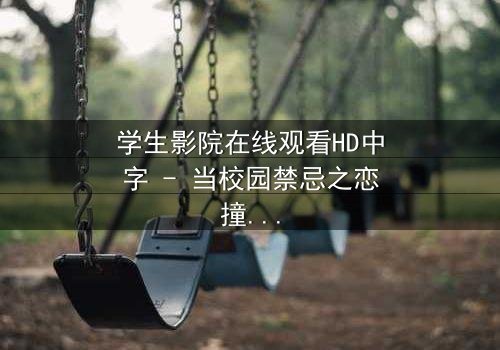 学生影院在线观看HD中字 - 当校园禁忌之恋撞上致命直播陷阱