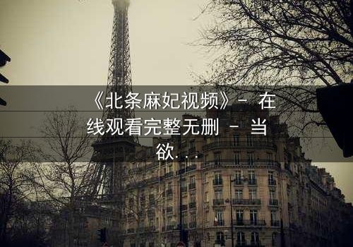 《北条麻妃视频》- 在线观看完整无删 - 当欲望与救赎交织,谁能全身而退?