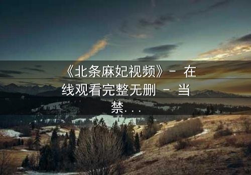 《北条麻妃视频》- 在线观看完整无删 - 当禁忌之恋遇上致命真相