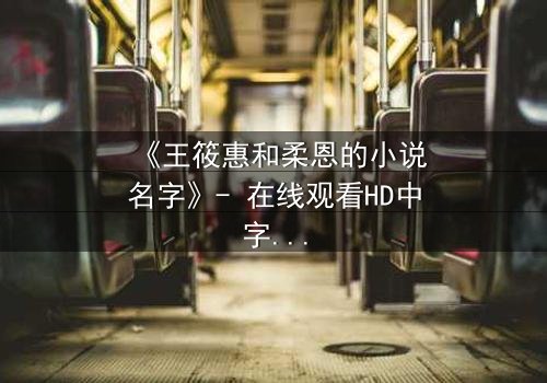 《王筱惠和柔恩的小说名字》- 在线观看HD中字 - 揭开一段被遗忘的恩怨情仇