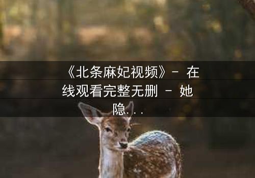 《北条麻妃视频》- 在线观看完整无删 - 她隐藏的秘密即将引爆!