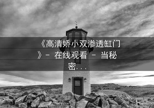 《高清娇小双渗透缸门》- 在线观看 - 当秘密之门开启,谁将付出代价?