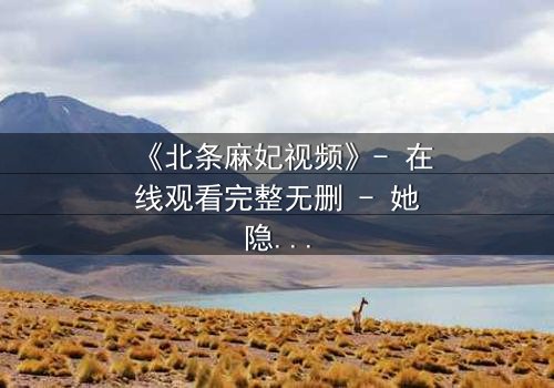 《北条麻妃视频》- 在线观看完整无删 - 她隐藏的秘密即将引爆!