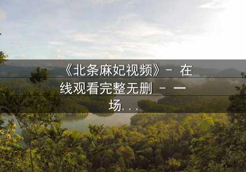 《北条麻妃视频》- 在线观看完整无删 - 一场禁忌之恋的终极爆发