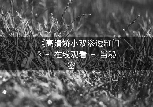 《高清娇小双渗透缸门》- 在线观看 - 当秘密之门开启,命运如何逆转?