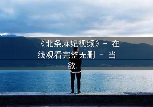 《北条麻妃视频》- 在线观看完整无删 - 当欲望与救赎交织,谁能全身而退?