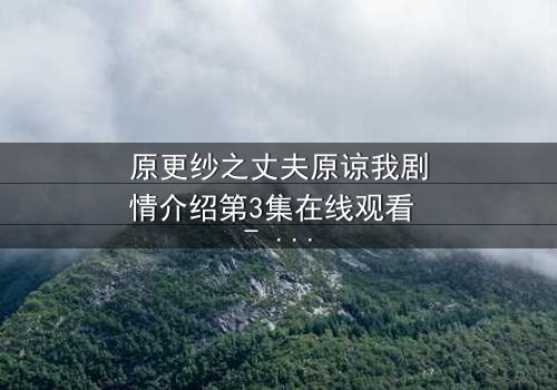 原更纱之丈夫原谅我剧情介绍第3集在线观看 - 当背叛的真相浮出水面,谁将承受爱的代价?