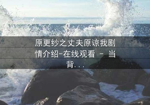 原更纱之丈夫原谅我剧情介绍-在线观看 - 当背叛的真相揭开,婚姻能否重来?