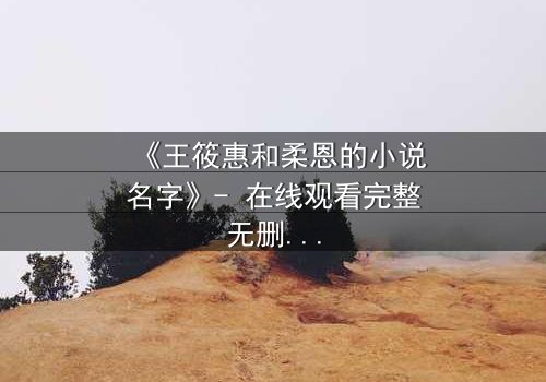 《王筱惠和柔恩的小说名字》- 在线观看完整无删 - 揭开她们隐藏的文学秘密