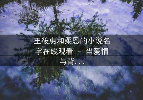 王筱惠和柔恩的小说名字在线观看 - 当爱情与背叛交织,谁将揭开隐藏的真相?