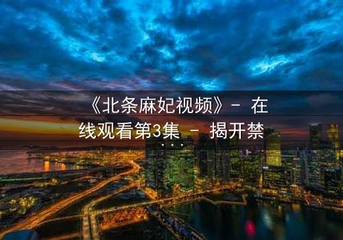 《北条麻妃视频》- 在线观看第3集 - 揭开禁忌之恋的隐秘真相