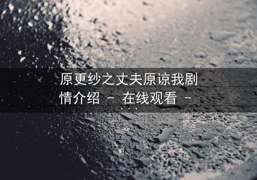 原更纱之丈夫原谅我剧情介绍 - 在线观看 - 当背叛的真相撕裂婚姻,救赎之路何去何从?
