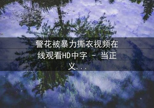 警花被暴力撕衣视频在线观看HD中字 - 当正义制服被撕裂时隐藏着什么秘密?